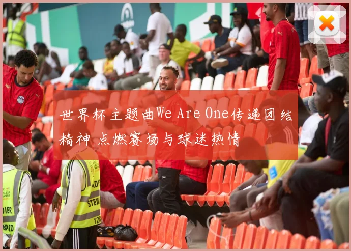 世界杯主题曲We Are One传递团结精神 点燃赛场与球迷热情