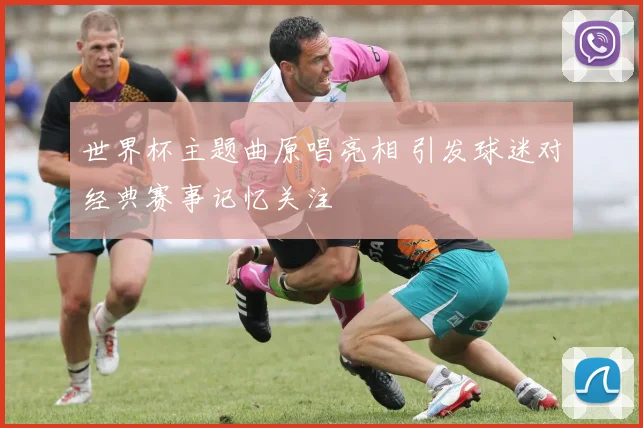 世界杯主题曲原唱亮相 引发球迷对经典赛事记忆关注