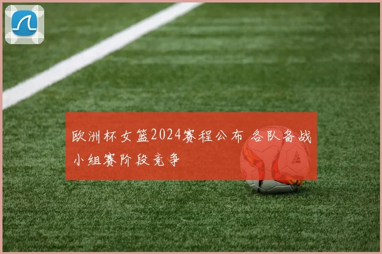 欧洲杯女篮2024赛程公布 各队备战小组赛阶段竞争