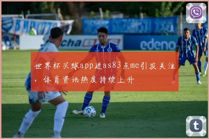 世界杯买球app进as83点me引发关注，体育资讯热度持续上升