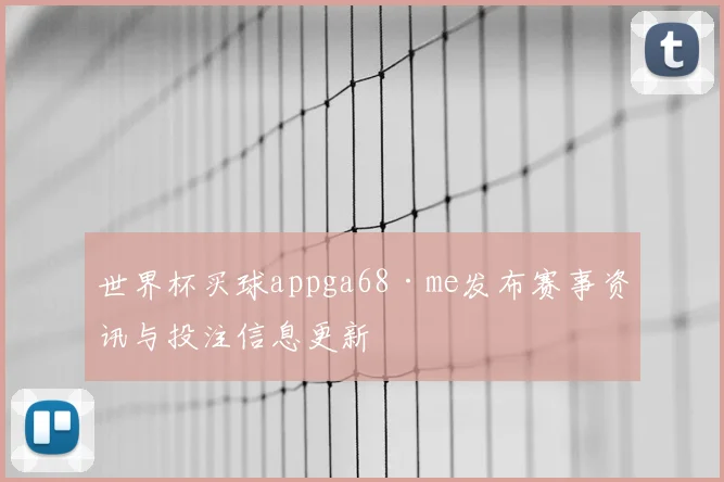 世界杯买球appga68·me发布赛事资讯与投注信息更新