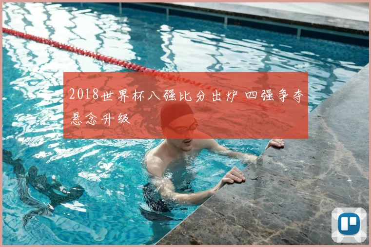 2018世界杯八强比分出炉 四强争夺悬念升级