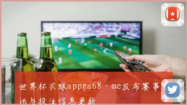 世界杯买球appga68·me发布赛事资讯与投注信息更新