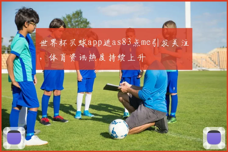 世界杯买球app进as83点me引发关注，体育资讯热度持续上升