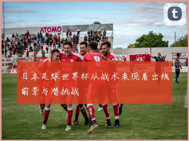日本足球世界杯从战术表现看出线前景与潜挑战
