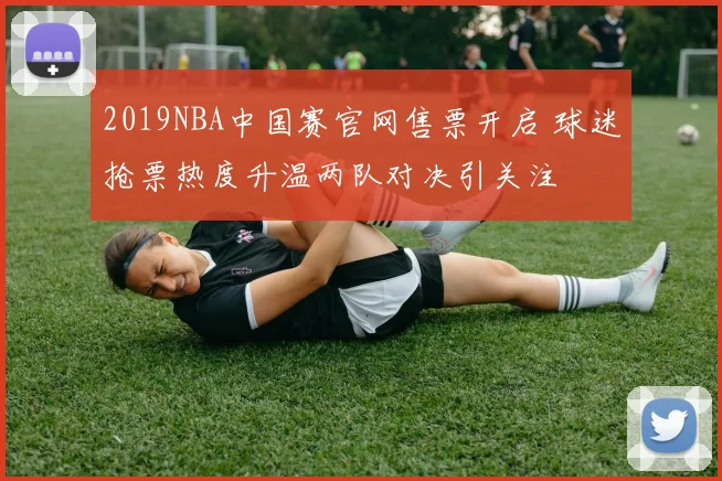 2019NBA中国赛官网售票开启 球迷抢票热度升温两队对决引关注