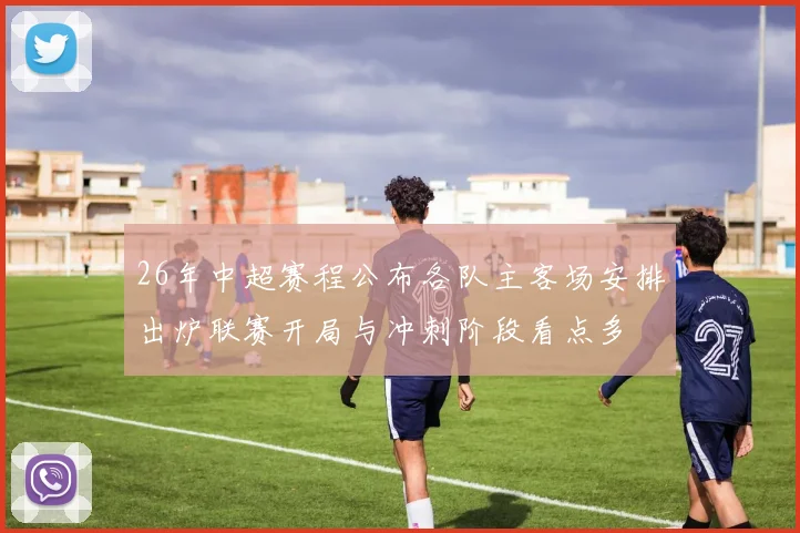 26年中超赛程公布各队主客场安排出炉联赛开局与冲刺阶段看点多