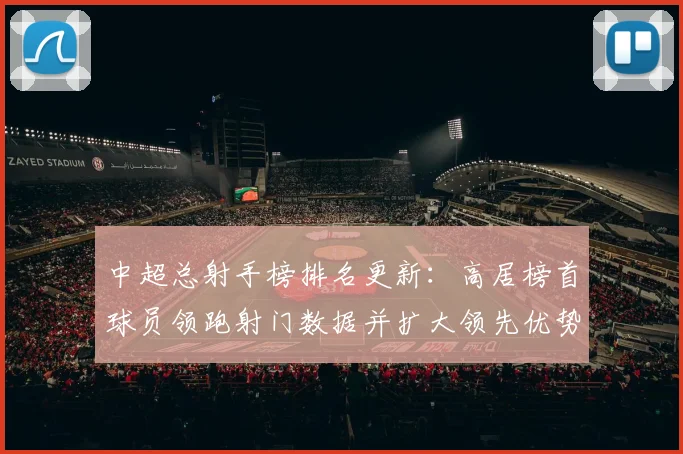 中超总射手榜排名更新：高居榜首球员领跑射门数据并扩大领先优势