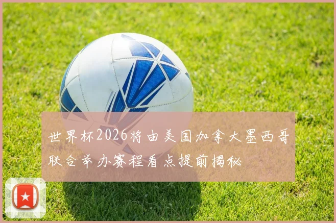 世界杯2026将由美国加拿大墨西哥联合举办赛程看点提前揭秘