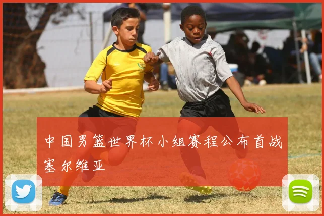 中国男篮世界杯小组赛程公布首战塞尔维亚