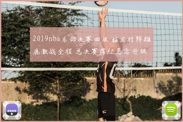 2019nba东部决赛回放 猛龙对阵雄鹿激战全程 总决赛席位悬念升级