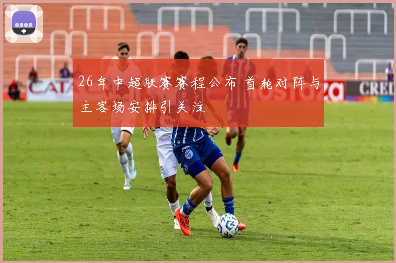 26年中超联赛赛程公布 首轮对阵与主客场安排引关注