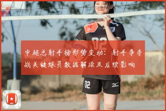 中超总射手榜形势变动：射手争夺战关键球员数据解读及后续影响