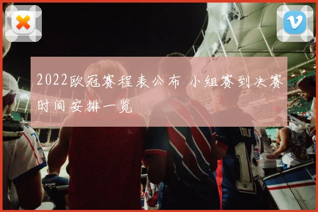2022欧冠赛程表公布 小组赛到决赛时间安排一览