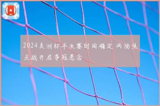 2024美洲杯半决赛时间确定 两场焦点战开启争冠悬念