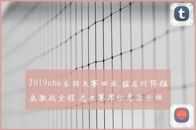 2019nba东部决赛回放 猛龙对阵雄鹿激战全程 总决赛席位悬念升级