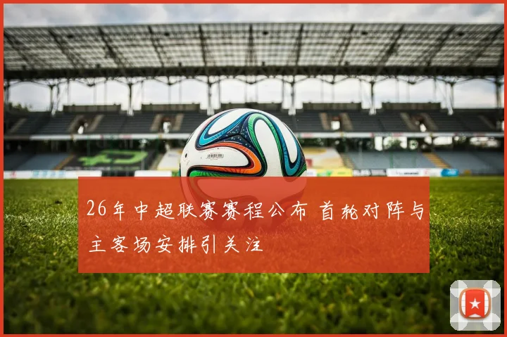 26年中超联赛赛程公布 首轮对阵与主客场安排引关注