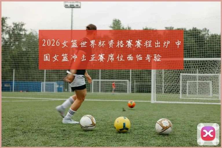 2026女篮世界杯资格赛赛程出炉 中国女篮冲击正赛席位面临考验