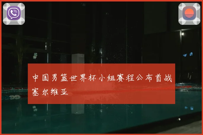 中国男篮世界杯小组赛程公布首战塞尔维亚
