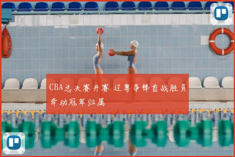 CBA总决赛开赛 辽粤争锋首战胜负牵动冠军归属