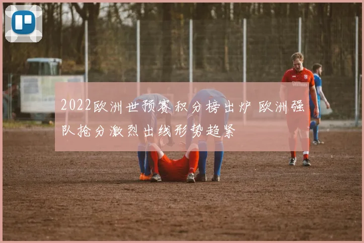 2022欧洲世预赛积分榜出炉 欧洲强队抢分激烈出线形势趋紧